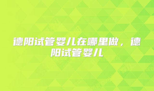 德阳试管婴儿在哪里做,德阳试管婴儿
