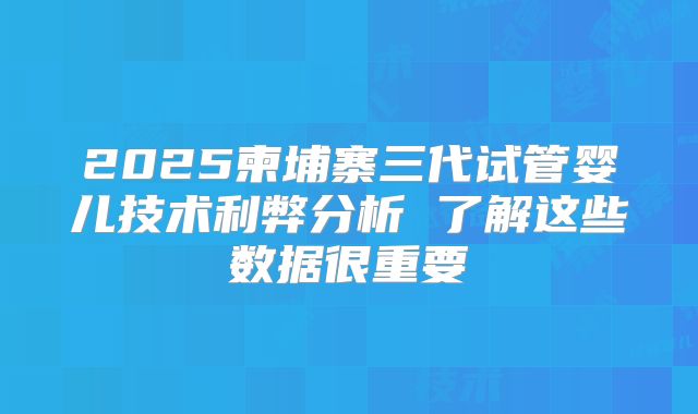 2025柬埔寨三代试管婴儿技术利弊分析 了解这些数据很重要