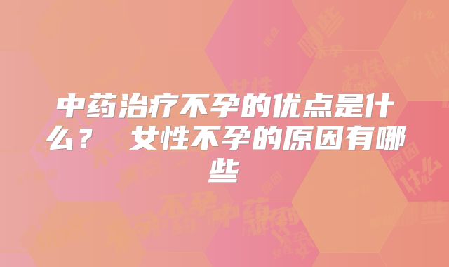 中药治疗不孕的优点是什么? 女性不孕的原因有哪些