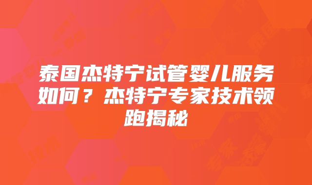 泰国杰特宁试管婴儿服务如何?杰特宁专家技术领跑揭秘