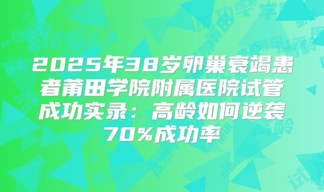 2025年38岁卵巢衰竭患者莆田学院附属医院试管成功实录：高龄如何逆袭70%成功率