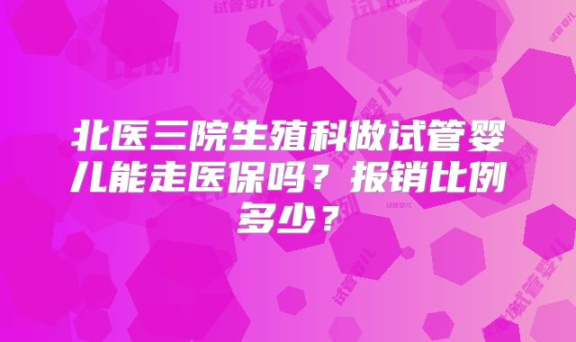 北医三院生殖科做试管婴儿能走医保吗?报销比例多少?