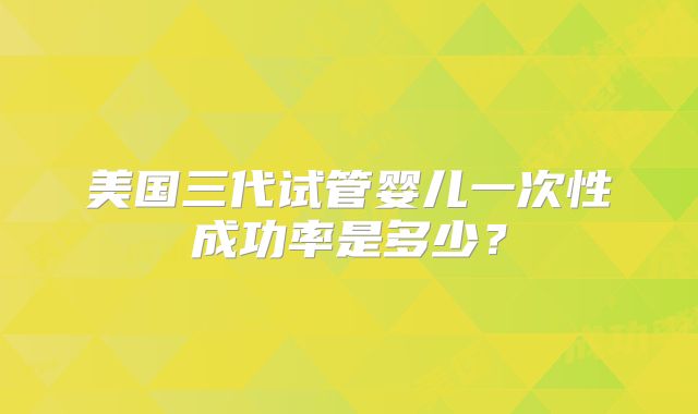 美国三代试管婴儿一次性成功率是多少？