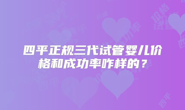 四平正规三代试管婴儿价格和成功率咋样的？