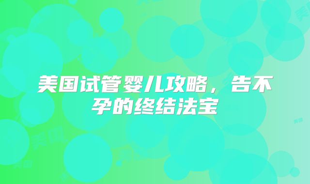 美国试管婴儿攻略，告不孕的终结法宝