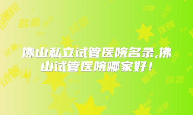 佛山私立试管医院名录,佛山试管医院哪家好！