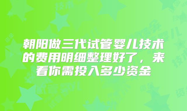 朝阳做三代试管婴儿技术的费用明细整理好了，来看你需投入多少资金