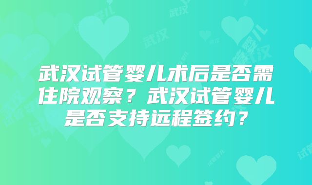 武汉试管婴儿术后是否需住院观察？武汉试管婴儿是否支持远程签约？