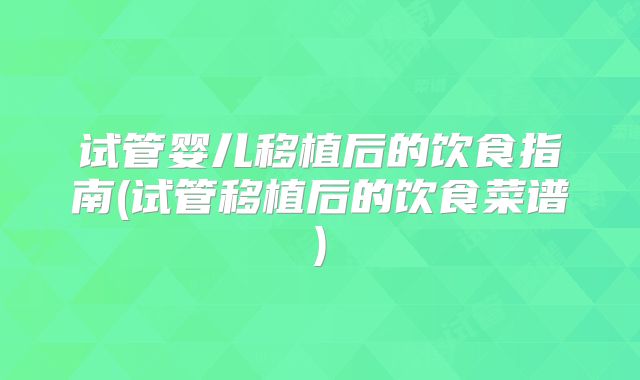 试管婴儿移植后的饮食指南(试管移植后的饮食菜谱)