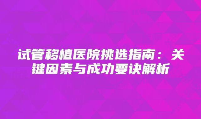 试管移植医院挑选指南：关键因素与成功要诀解析