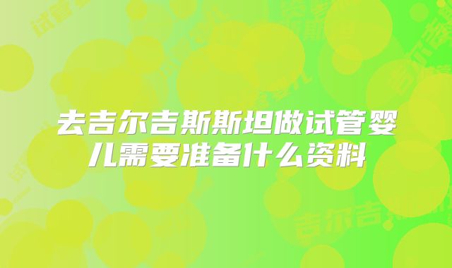 去吉尔吉斯斯坦做试管婴儿需要准备什么资料