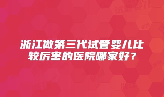 浙江做第三代试管婴儿比较厉害的医院哪家好？