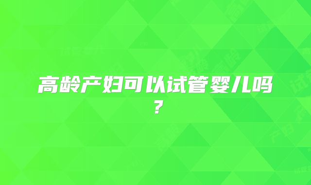 高龄产妇可以试管婴儿吗？