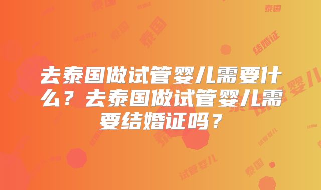 去泰国做试管婴儿需要什么?去泰国做试管婴儿需要结婚证吗?