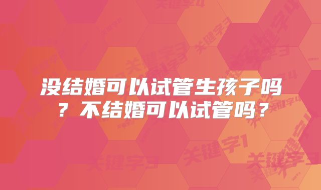 没结婚可以试管生孩子吗?不结婚可以试管吗?