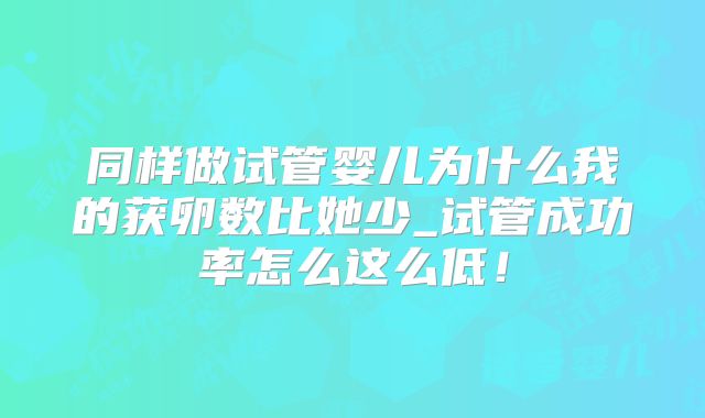 同样做试管婴儿为什么我的获卵数比她少_试管成功率怎么这么低！