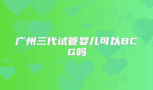 广州三代试管婴儿可以BCG吗