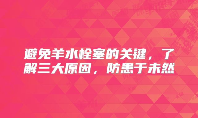 避免羊水栓塞的关键，了解三大原因，防患于未然