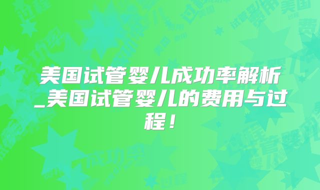 美国试管婴儿成功率解析_美国试管婴儿的费用与过程！