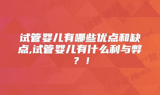 试管婴儿有哪些优点和缺点,试管婴儿有什么利与弊？！