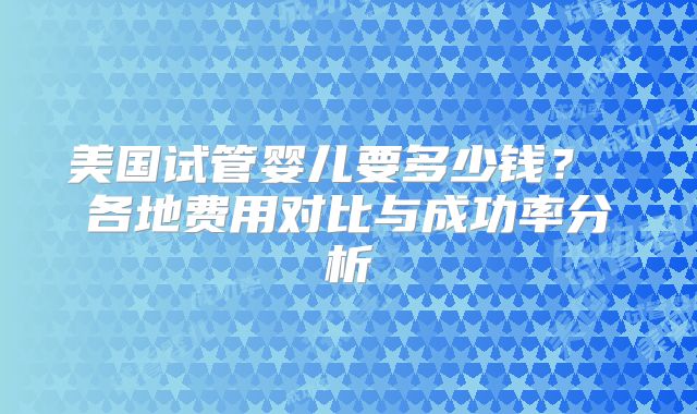 美国试管婴儿要多少钱？ 各地费用对比与成功率分析