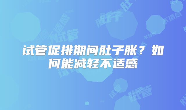 试管促排期间肚子胀？如何能减轻不适感