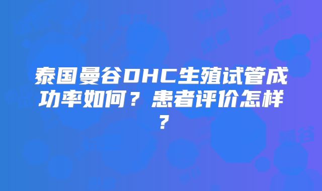 泰国曼谷DHC生殖试管成功率如何？患者评价怎样？