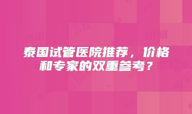 泰国试管医院推荐，价格和专家的双重参考？
