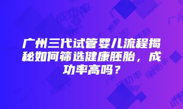 广州三代试管婴儿流程揭秘如何筛选健康胚胎，成功率高吗？