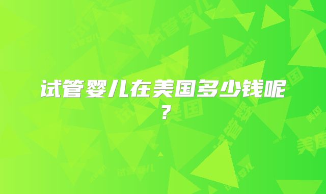 试管婴儿在美国多少钱呢?