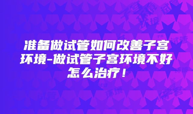 准备做试管如何改善子宫环境-做试管子宫环境不好怎么治疗!