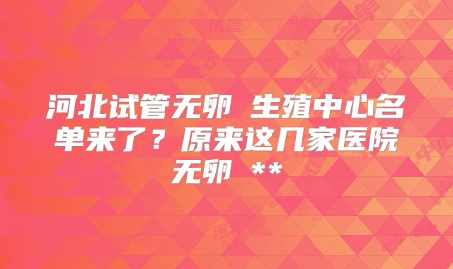 河北试管无卵�生殖中心名单来了?原来这几家医院无卵�**