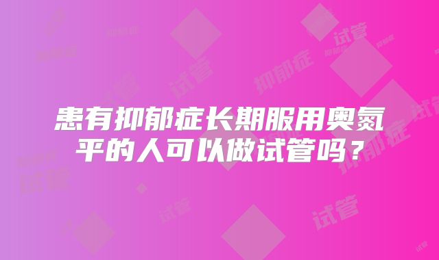 患有抑郁症长期服用奥氮平的人可以做试管吗?