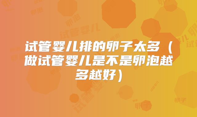 试管婴儿排的卵子太多(做试管婴儿是不是卵泡越多越好)