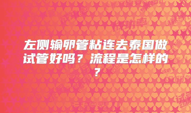 左侧输卵管粘连去泰国做试管好吗?流程是怎样的?
