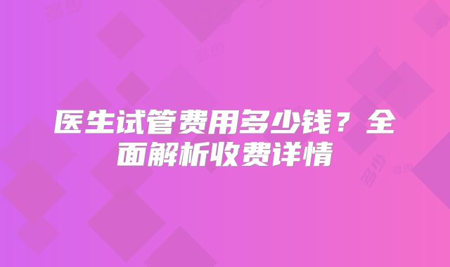 医生试管费用多少钱？全面解析收费详情