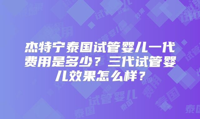 杰特宁泰国试管婴儿一代费用是多少？三代试管婴儿效果怎么样？