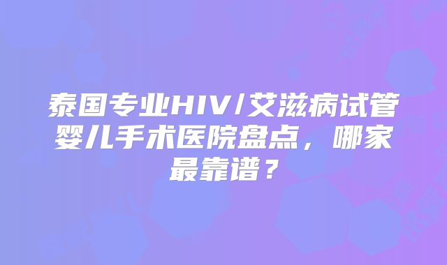 泰国专业HIV/艾滋病试管婴儿手术医院盘点，哪家最靠谱？