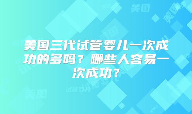 美国三代试管婴儿一次成功的多吗?哪些人容易一次成功?