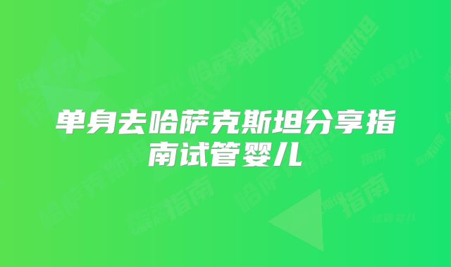 单身去哈萨克斯坦分享指南试管婴儿