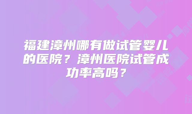 福建漳州哪有做试管婴儿的医院？漳州医院试管成功率高吗？