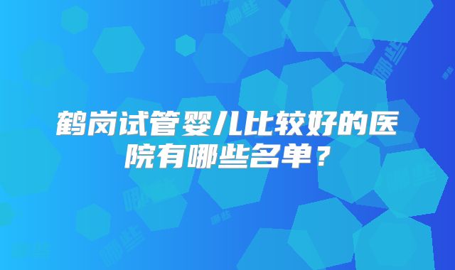 鹤岗试管婴儿比较好的医院有哪些名单？