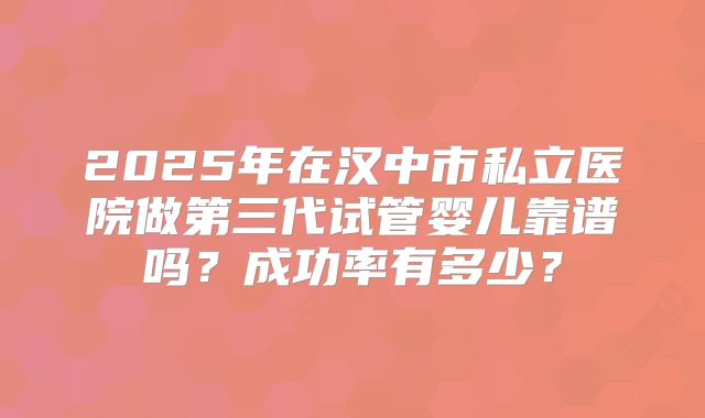 2025年在汉中市私立医院做第三代试管婴儿靠谱吗？成功率有多少？