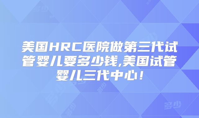 美国HRC医院做第三代试管婴儿要多少钱,美国试管婴儿三代中心!