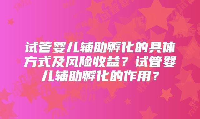 试管婴儿辅助孵化的具体方式及风险收益?试管婴儿辅助孵化的作用?