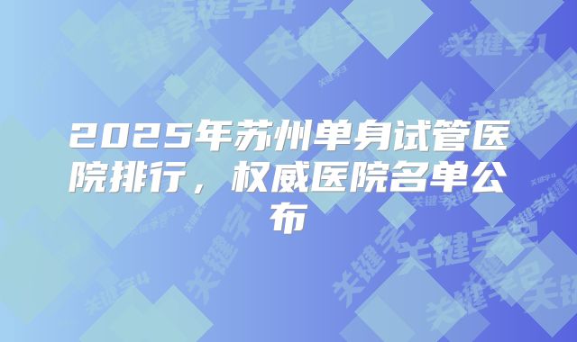 2025年苏州单身试管医院排行，权威医院名单公布