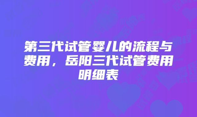 第三代试管婴儿的流程与费用，岳阳三代试管费用明细表