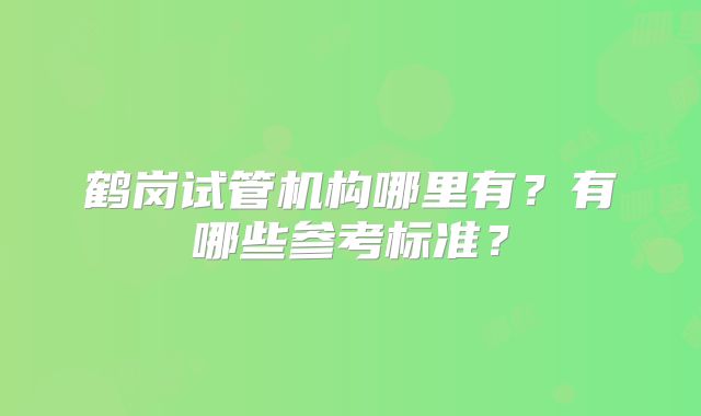 鹤岗试管机构哪里有？有哪些参考标准？