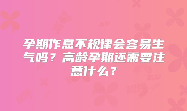 孕期作息不规律会容易生气吗?高龄孕期还需要注意什么?