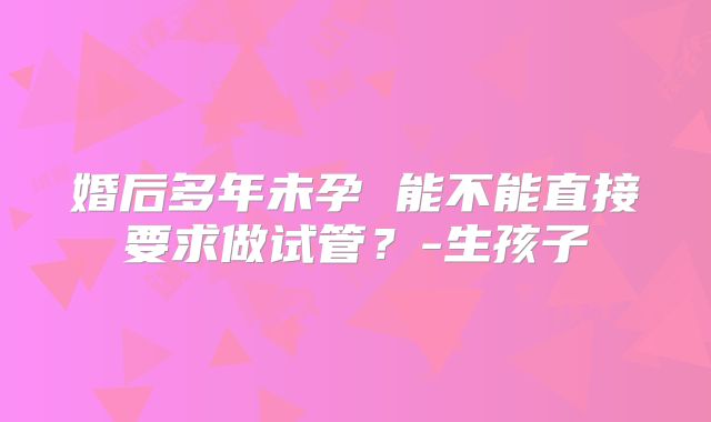 婚后多年未孕 能不能直接要求做试管？-生孩子